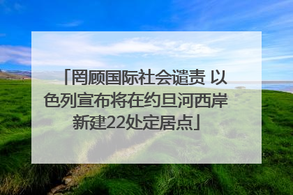 罔顾国际社会谴责 以色列宣布将在约旦河西岸新建22处定居点