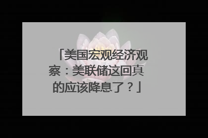 美国宏观经济观察：美联储这回真的应该降息了？