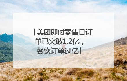美团即时零售日订单已突破1.2亿，餐饮订单过亿