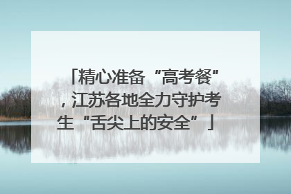 精心准备“高考餐”，江苏各地全力守护考生“舌尖上的安全”