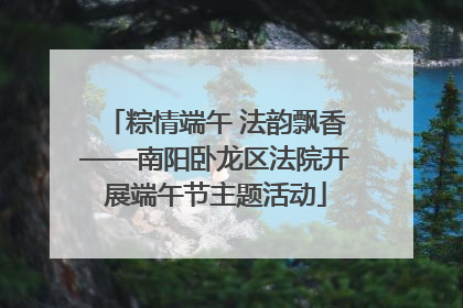 粽情端午 法韵飘香——南阳卧龙区法院开展端午节主题活动
