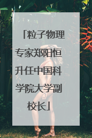 粒子物理专家郑阳恒升任中国科学院大学副校长