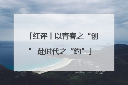 红评丨以青春之“创” 赴时代之“约”
