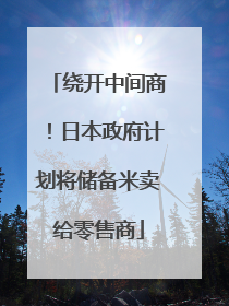 绕开中间商！日本政府计划将储备米卖给零售商