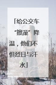 给公交车“擦澡”降温，他们不惧烈日与汗水