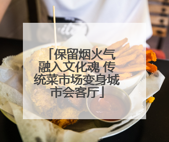 保留烟火气 融入文化魂 传统菜市场变身城市会客厅