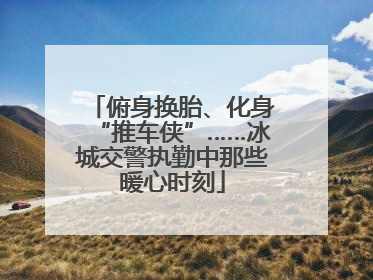 俯身换胎、化身“推车侠”……冰城交警执勤中那些暖心时刻