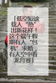 低空短途载人“热”出新花样！这个端午假期有人“包机”求婚，有人空中看龙舟赛