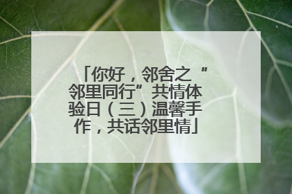 你好，邻舍之“邻里同行”共情体验日（三）温馨手作，共话邻里情