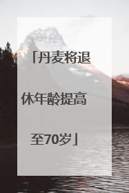 丹麦将退休年龄提高至70岁
