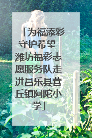 为福添彩守护希望 潍坊福彩志愿服务队走进昌乐县营丘镇阿陀小学