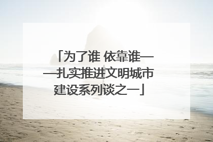 为了谁 依靠谁——扎实推进文明城市建设系列谈之一