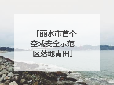 丽水市首个空域安全示范区落地青田