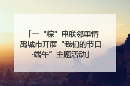 一“粽”串联邻里情 禹城市开展“我们的节日·端午”主题活动