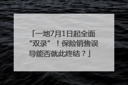 一地7月1日起全面“双录”！保险销售误导能否就此终结？