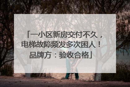 一小区新房交付不久，电梯故障频发多次困人！品牌方：验收合格