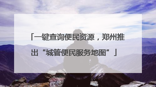 一键查询便民资源，郑州推出“城管便民服务地图”