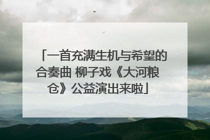 一首充满生机与希望的合奏曲 柳子戏《大河粮仓》公益演出来啦