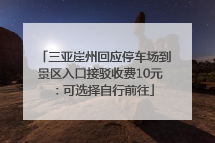 三亚崖州回应停车场到景区入口接驳收费10元：可选择自行前往