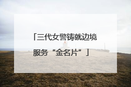 三代女警铸就边境服务“金名片”