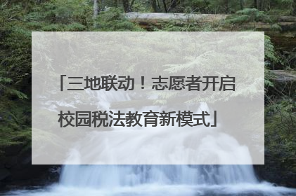 三地联动！志愿者开启校园税法教育新模式