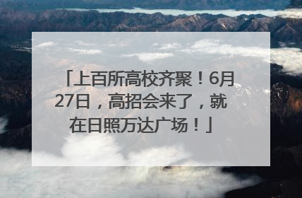 上百所高校齐聚！6月27日，高招会来了，就在日照万达广场！