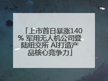 上市首日暴涨140% 军用无人机公司登陆纽交所 AI打造产品核心竞争力