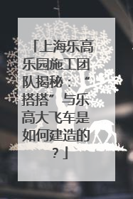 上海乐高乐园施工团队揭秘：“搭搭”与乐高大飞车是如何建造的？