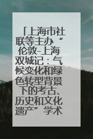 上海市社联等主办“伦敦-上海双城记：气候变化和绿色转型背景下的考古、历史和文化遗产”学术对话