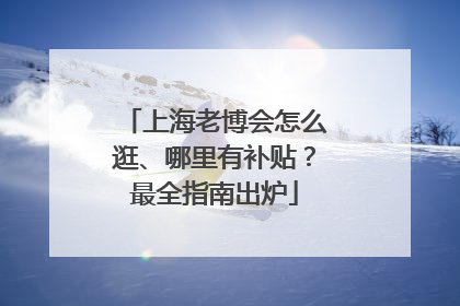 上海老博会怎么逛、哪里有补贴？最全指南出炉