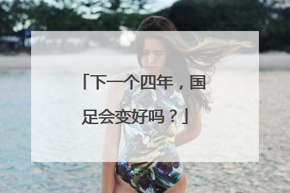 下一个四年，国足会变好吗？