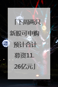 下周两只新股可申购 预计合计募资11.26亿元