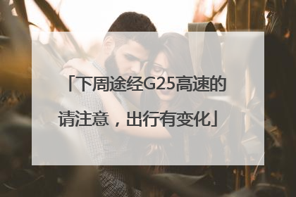 下周途经G25高速的请注意，出行有变化