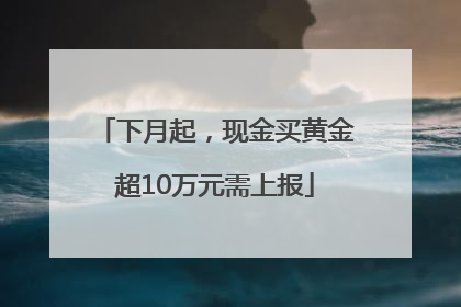 下月起，现金买黄金超10万元需上报