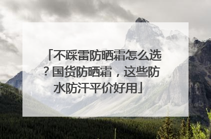 不踩雷防晒霜怎么选？国货防晒霜，这些防水防汗平价好用