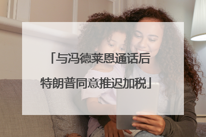 与冯德莱恩通话后 特朗普同意推迟加税