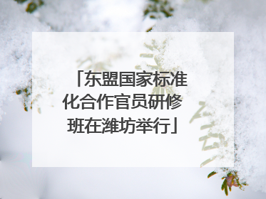 东盟国家标准化合作官员研修班在潍坊举行