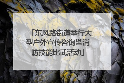 东风路街道举行大型户外宣传咨询暨消防技能比武活动