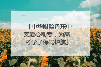 中华财险丹东中支爱心助考，为高考学子保驾护航