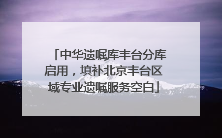 中华遗嘱库丰台分库启用，填补北京丰台区域专业遗嘱服务空白
