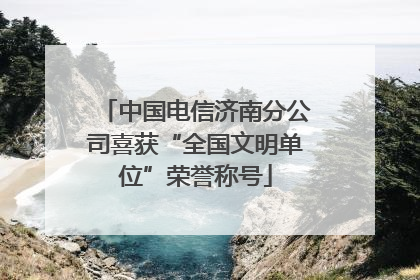 中国电信济南分公司喜获“全国文明单位”荣誉称号