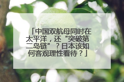 中国双航母同时在太平洋，还“突破第二岛链”？日本该如何客观理性看待？
