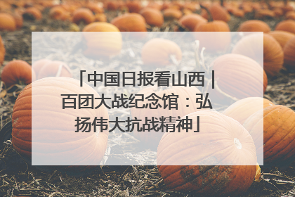中国日报看山西｜百团大战纪念馆：弘扬伟大抗战精神