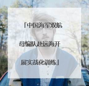 中国海军双航母编队赴远海开展实战化训练