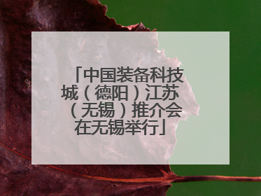 中国装备科技城（德阳）江苏（无锡）推介会在无锡举行