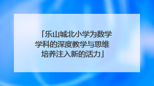 乐山城北小学为数学学科的深度教学与思维培养注入新的活力