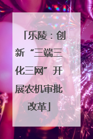 乐陵：创新“三端三化三网”开展农机审批改革