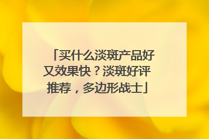 买什么淡斑产品好又效果快？淡斑好评推荐，多边形战士