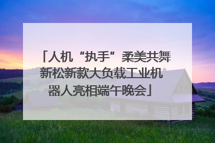 人机“执手”柔美共舞 新松新款大负载工业机器人亮相端午晚会