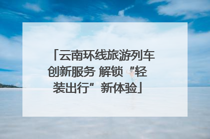 云南环线旅游列车创新服务 解锁“轻装出行”新体验